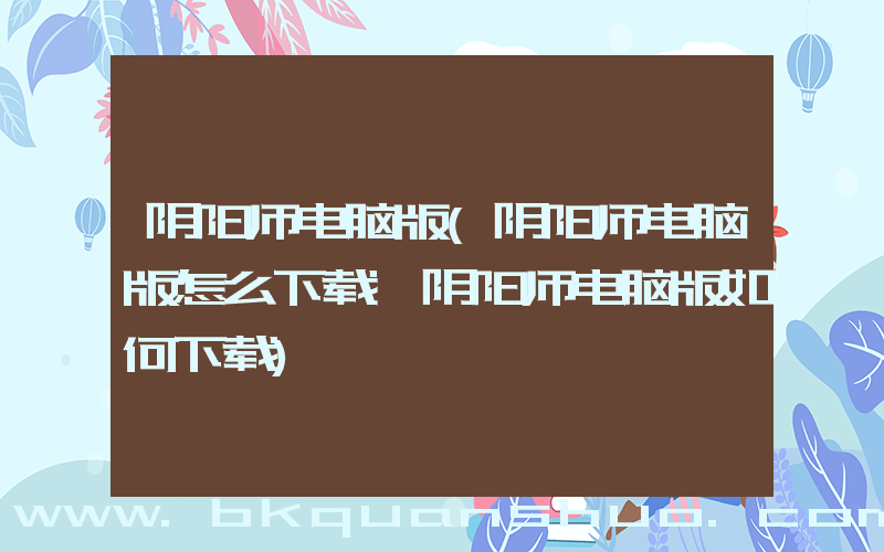 阴阳师电脑版(阴阳师电脑版怎么下载 阴阳师电脑版如何下载)